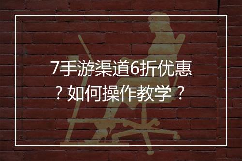 7手游渠道6折优惠？如何操作教学？