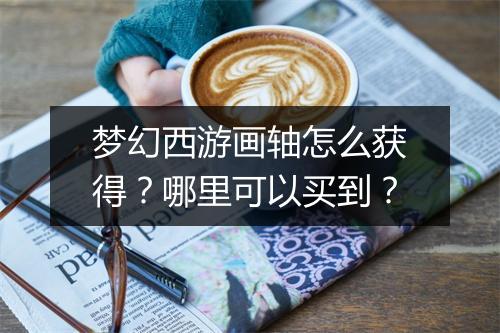 梦幻西游画轴怎么获得？哪里可以买到？