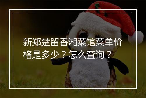 新郑楚留香湘菜馆菜单价格是多少？怎么查询？