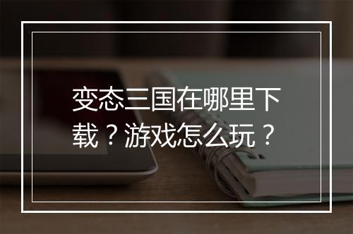 变态三国在哪里下载?游戏怎么玩?