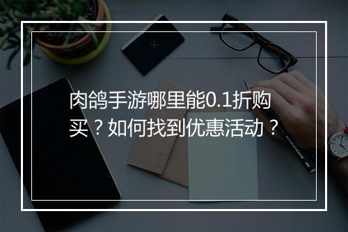 肉鸽手游哪里能0.1折购买？如何找到优惠活动？