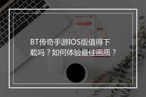 BT传奇手游IOS版值得下载吗？如何体验最佳画质？