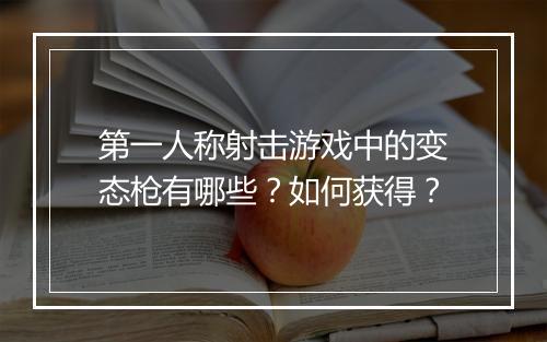 第一人称射击游戏中的变态枪有哪些?如何获得?
