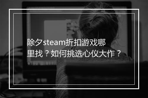 除夕steam折扣游戏哪里找?如何挑选心仪大作?