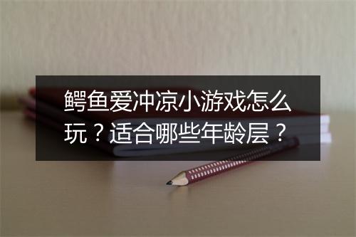 鳄鱼爱冲凉小游戏怎么玩？适合哪些年龄层？