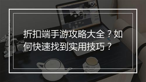 折扣端手游攻略大全？如何快速找到实用技巧？