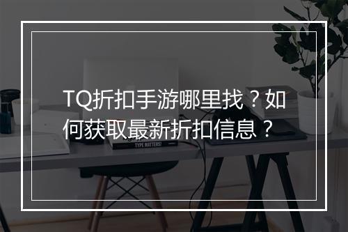 TQ折扣手游哪里找？如何获取最新折扣信息？