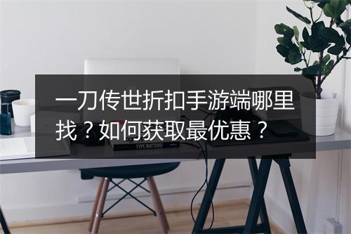 一刀传世折扣手游端哪里找?如何获取最优惠?
