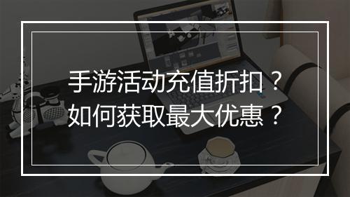 手游活动充值折扣？如何获取最大优惠？