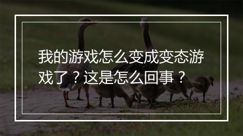 我的游戏怎么变成变态游戏了?这是怎么回事?