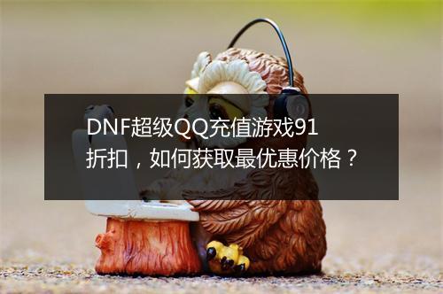 DNF超级QQ充值游戏91折扣，如何获取最优惠价格？