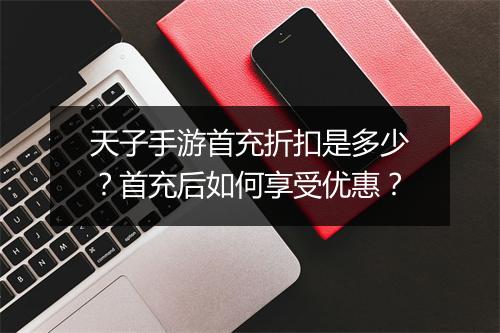 天子手游首充折扣是多少?首充后如何享受优惠?