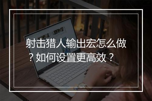 射击猎人输出宏怎么做?如何设置更高效?