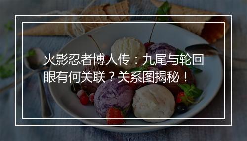 火影忍者博人传：九尾与轮回眼有何关联？关系图揭秘！