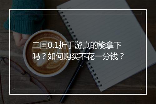 三国0.1折手游真的能拿下吗?如何购买不花一分钱?