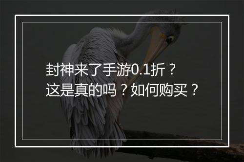 封神来了手游0.1折?这是真的吗?如何购买?