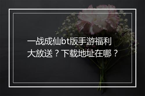 一战成仙bt版手游福利大放送?下载地址在哪?