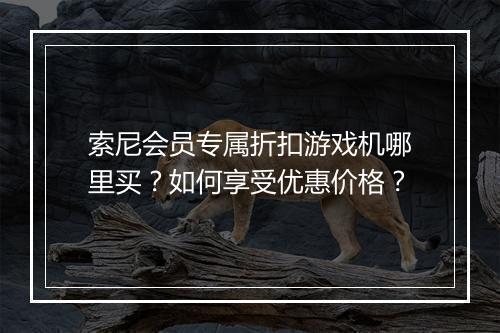 索尼会员专属折扣游戏机哪里买?如何享受优惠价格?