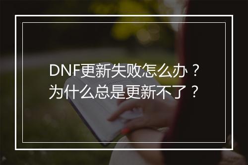 DNF更新失败怎么办?为什么总是更新不了?