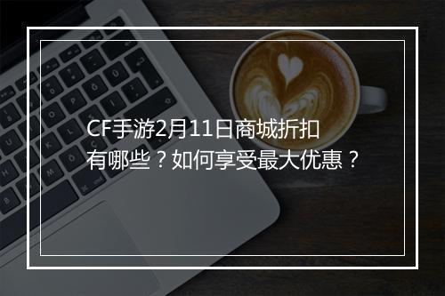 CF手游2月11日商城折扣有哪些?如何享受最大优惠?