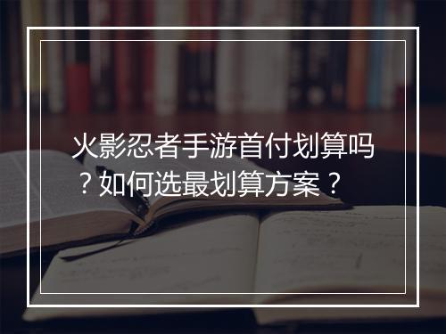 火影忍者手游首付划算吗？如何选最划算方案？