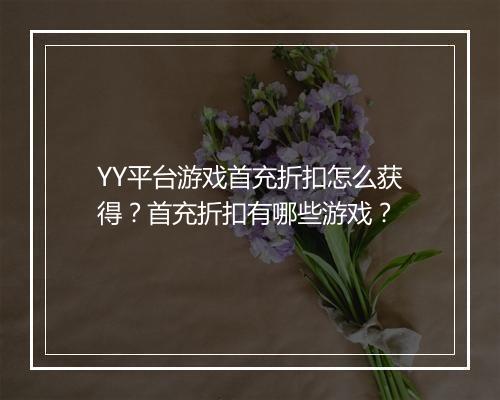 YY平台游戏首充折扣怎么获得？首充折扣有哪些游戏？