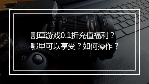 割草游戏0.1折充值福利?哪里可以享受?如何操作?