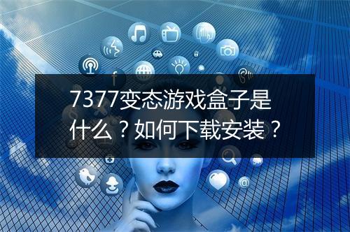 7377变态游戏盒子是什么?如何下载安装?
