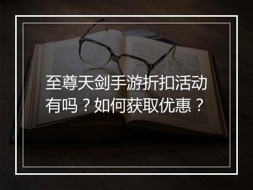 至尊天剑手游折扣活动有吗?如何获取优惠?
