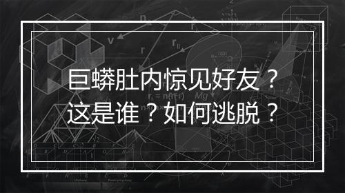 巨蟒肚内惊见好友？这是谁？如何逃脱？