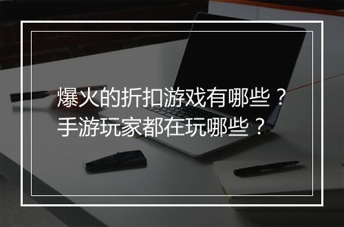爆火的折扣游戏有哪些？手游玩家都在玩哪些？