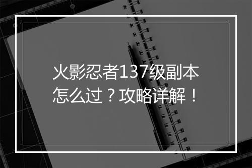 火影忍者137级副本怎么过？攻略详解！