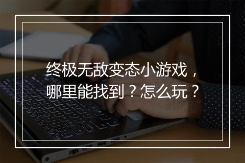 终极无敌变态小游戏，哪里能找到？怎么玩？