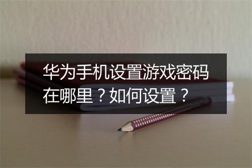 华为手机设置游戏密码在哪里？如何设置？
