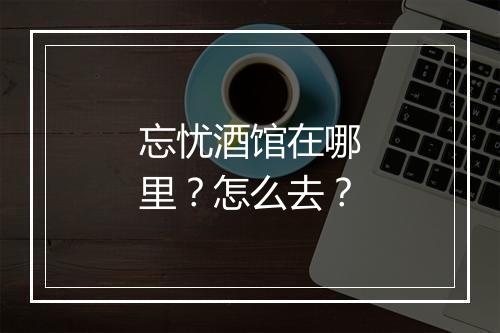 忘忧酒馆在哪里？怎么去？
