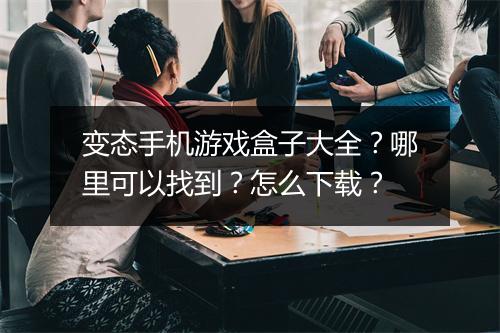 变态手机游戏盒子大全?哪里可以找到?怎么下载?