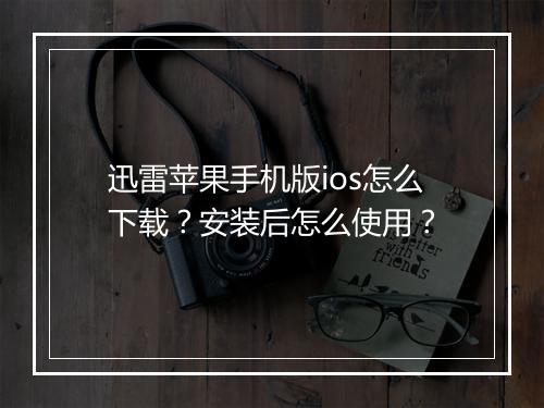 迅雷苹果手机版ios怎么下载？安装后怎么使用？