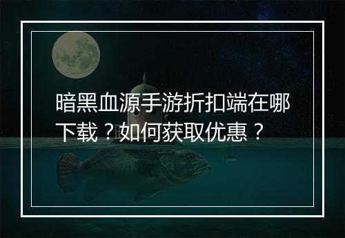 暗黑血源手游折扣端在哪下载？如何获取优惠？
