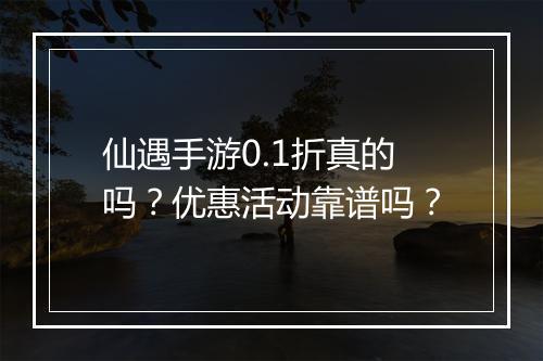仙遇手游0.1折真的吗?优惠活动靠谱吗?