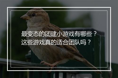 最变态的团建小游戏有哪些？这些游戏真的适合团队吗？