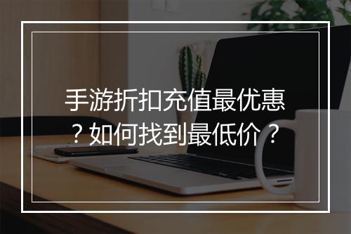 手游折扣充值最优惠?如何找到最低价?