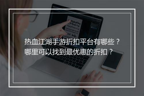 热血江湖手游折扣平台有哪些？哪里可以找到最优惠的折扣？
