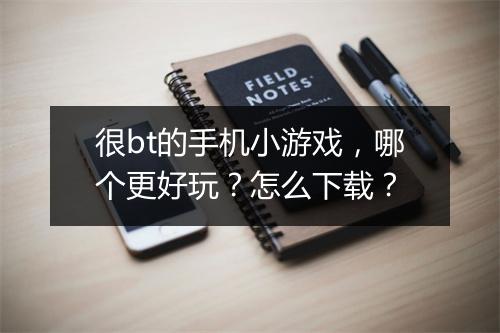 很bt的手机小游戏,哪个更好玩?怎么下载?