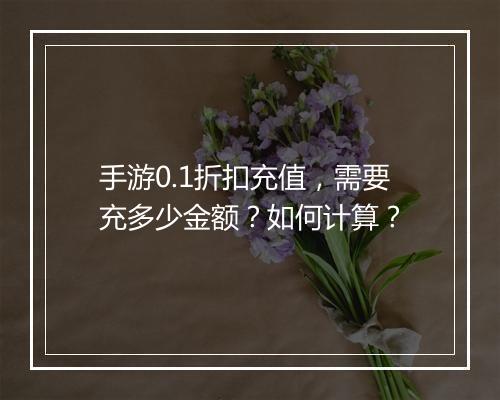 手游0.1折扣充值，需要充多少金额？如何计算？