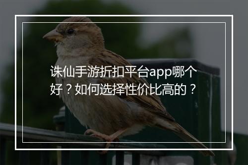 诛仙手游折扣平台app哪个好？如何选择性价比高的？