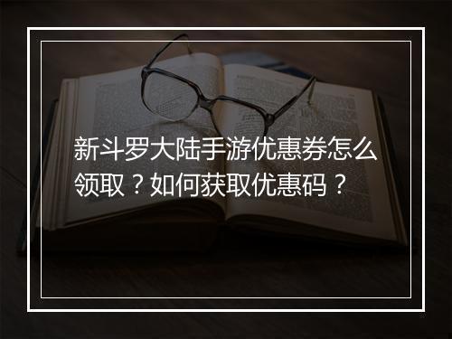 新斗罗大陆手游优惠券怎么领取？如何获取优惠码？