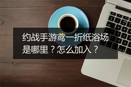 约战手游鸢一折纸浴场是哪里？怎么加入？