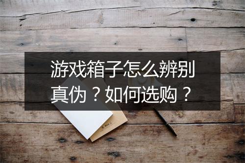 游戏箱子怎么辨别真伪?如何选购?