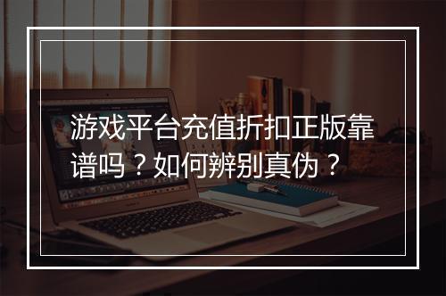 游戏平台充值折扣正版靠谱吗？如何辨别真伪？