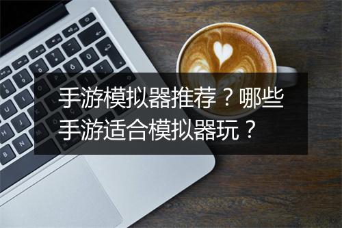 手游模拟器推荐？哪些手游适合模拟器玩？